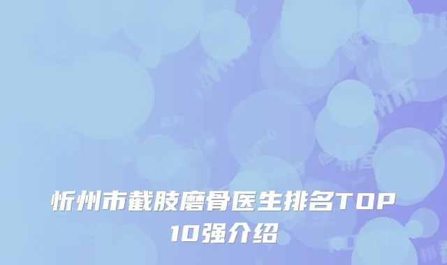 忻州市截肢磨骨医生排名TOP10强介绍