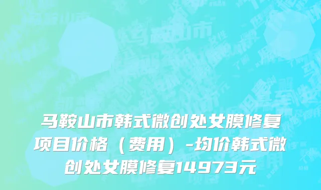 马鞍山市韩式微创处女膜修复项目价格（费用）-均价韩式微创处女膜修复14973元