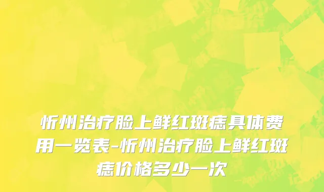 忻州治疗脸上鲜红斑痣具体费用一览表-忻州治疗脸上鲜红斑痣价格多少一次