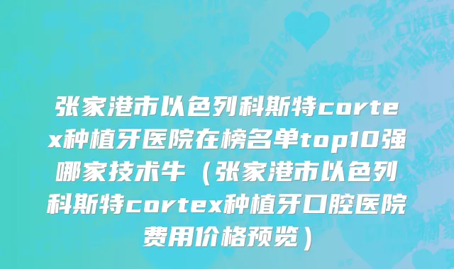 张家港市以色列科斯特cortex种植牙医院在榜名单top10强哪家技术牛（张家港市以色列科斯特cortex种植牙口腔医院费用价格预览）