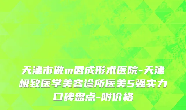 天津市做m唇成形术医院-天津极致医学美容诊所医美5强实力口碑盘点-附价格