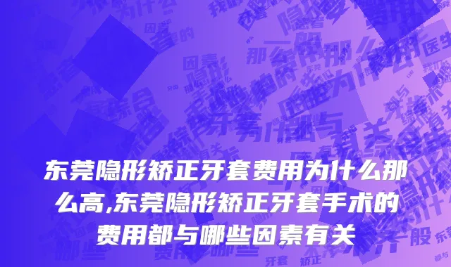 东莞隐形矫正牙套费用为什么那么高,东莞隐形矫正牙套手术的费用都与哪些因素有关