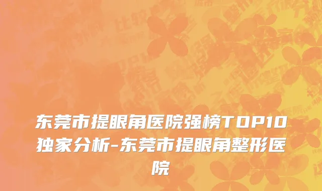 东莞市提眼角医院强榜TOP10独家分析-东莞市提眼角整形医院