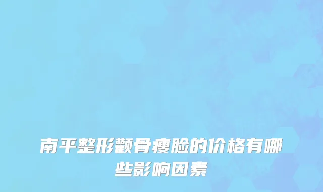 南平整形颧骨瘦脸的价格有哪些影响因素
