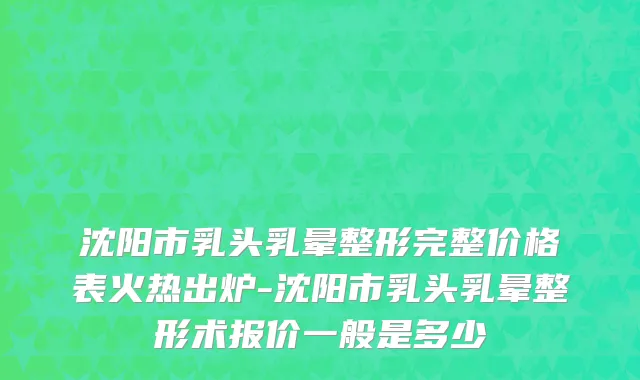 沈阳市乳头乳晕整形完整价格表火热出炉-沈阳市乳头乳晕整形术报价一般是多少