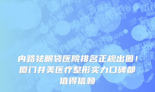 内路祛眼袋医院排名正规出圈!厦门井美医疗整形实力口碑都值得信赖