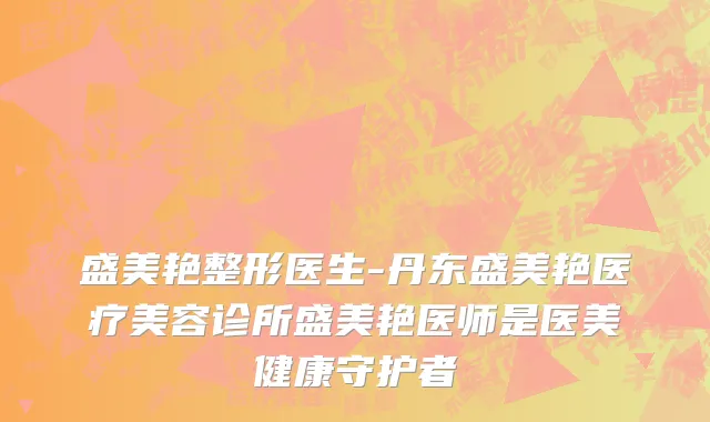盛美艳整形医生-丹东盛美艳医疗美容诊所盛美艳医师是医美健康守护者