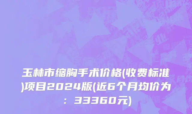 玉林市缩胸手术价格(收费标准)项目2024版(近6个月均价为：33360元)
