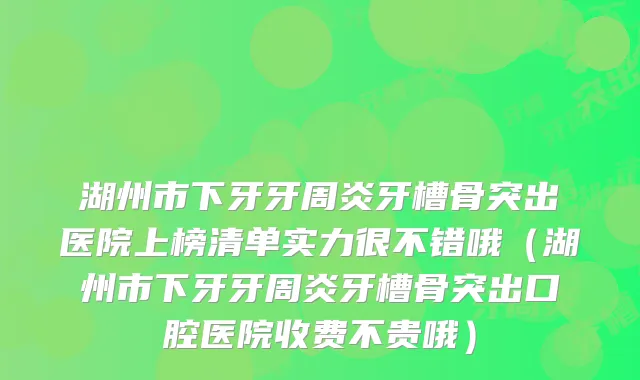 湖州市下牙牙周炎牙槽骨突出医院上榜清单实力很不错哦（湖州市下牙牙周炎牙槽骨突出口腔医院收费不贵哦）