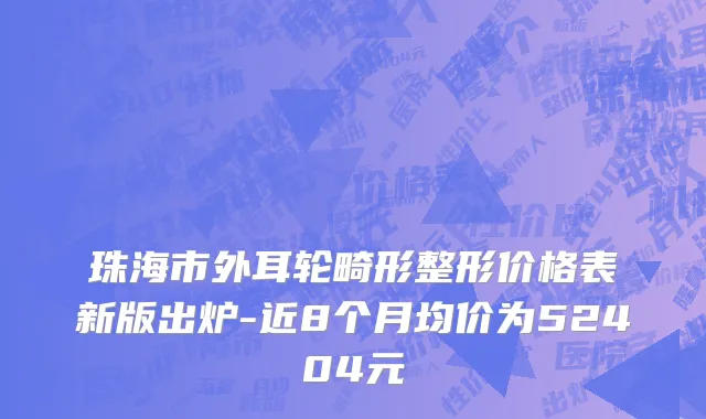 珠海市外耳轮畸形整形价格表新版出炉-近8个月均价为52404元