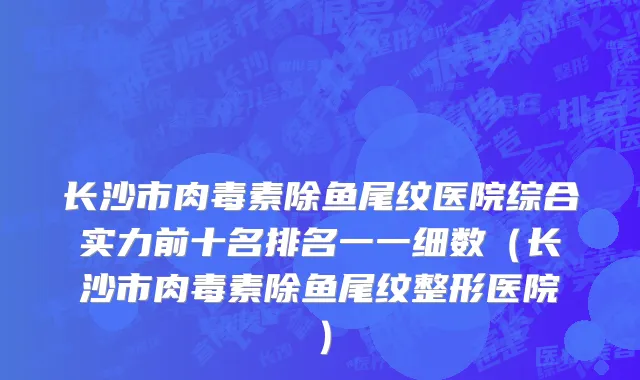 长沙市肉毒素除鱼尾纹医院综合实力前十名排名一一细数（长沙市肉毒素除鱼尾纹整形医院）