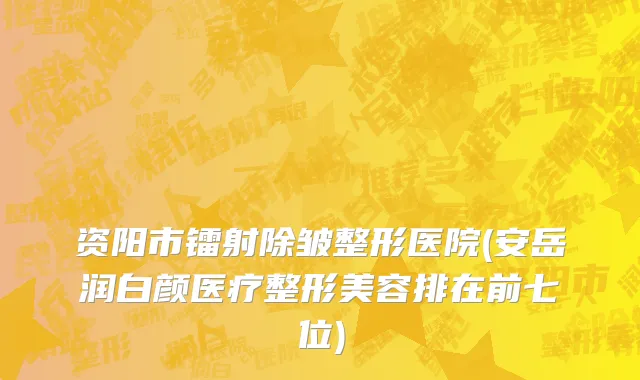 资阳市镭射除皱整形医院(安岳润白颜医疗整形美容排在前七位)