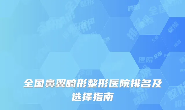 全国鼻翼畸形整形医院排名及选择指南