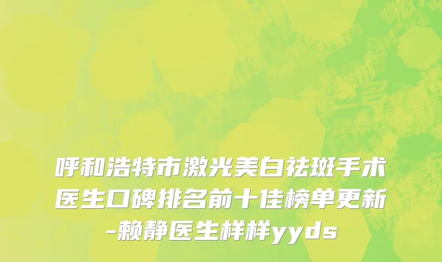呼和浩特市激光美白祛斑手术医生口碑排名前十佳榜单更新-赖静医生样样yyds
