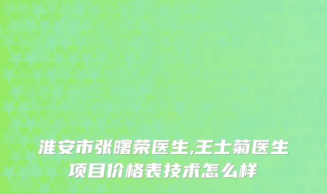 淮安市张曙荣医生,王士菊医生项目价格表技术怎么样
