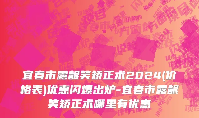 宜春市露龈笑矫正术2024(价格表)优惠闪爆出炉-宜春市露龈笑矫正术哪里有优惠