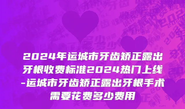 2024年运城市牙齿矫正露出牙根收费标准2024热门上线-运城市牙齿矫正露出牙根手术需要花费多少费用