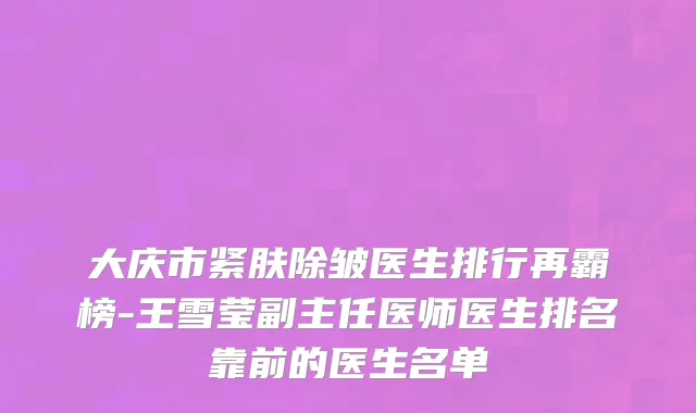 大庆市紧肤除皱医生排行再霸榜-王雪莹副主任医师医生排名靠前的医生名单