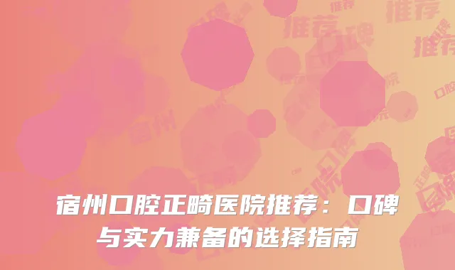 宿州口腔正畸医院推荐：口碑与实力兼备的选择指南