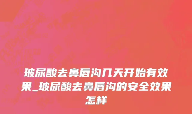 玻尿酸去鼻唇沟几天开始有效果_玻尿酸去鼻唇沟的安全效果怎样