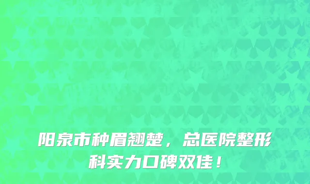 阳泉市种眉翘楚，总医院整形科实力口碑双佳！
