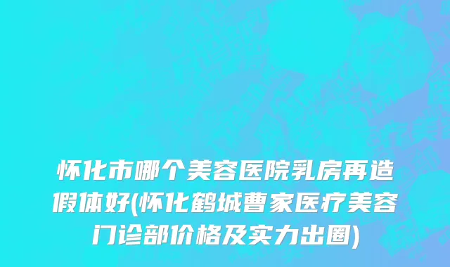 怀化市哪个美容医院乳房再造假体好(怀化鹤城曹家医疗美容门诊部价格及实力出圈)
