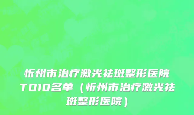 忻州市治疗激光祛斑整形医院TO10名单（忻州市治疗激光祛斑整形医院）