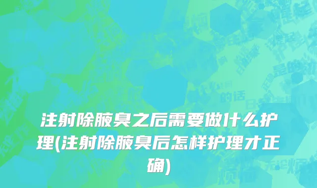 注射除腋臭之后需要做什么护理(注射除腋臭后怎样护理才正确)