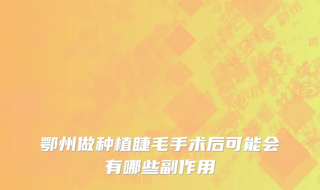 鄂州做种植睫毛手术后可能会有哪些副作用