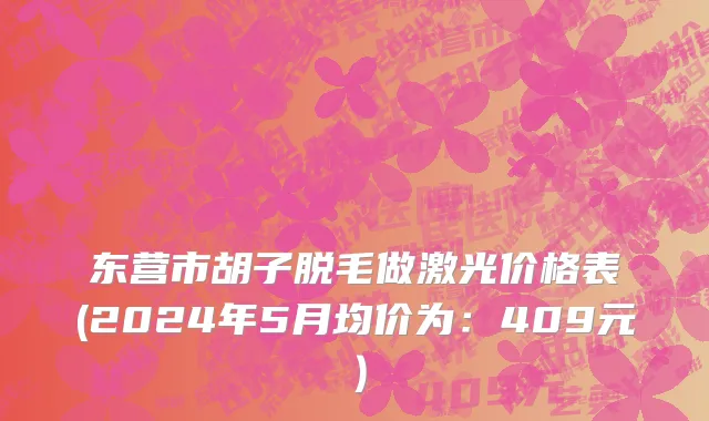 东营市胡子脱毛做激光价格表(2024年5月均价为：409元）