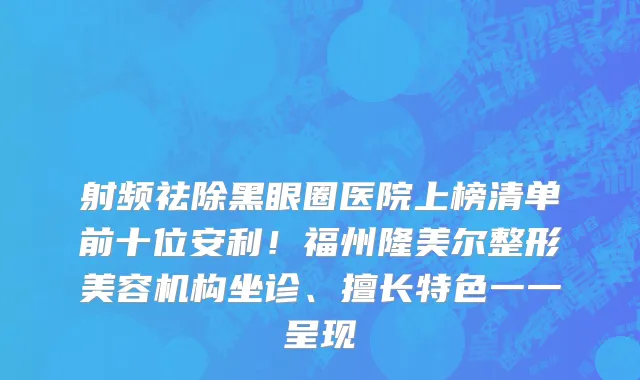 射频祛除黑眼圈医院上榜清单前十位安利!福州隆美尔整形美容机构坐诊、擅长特色一一呈现