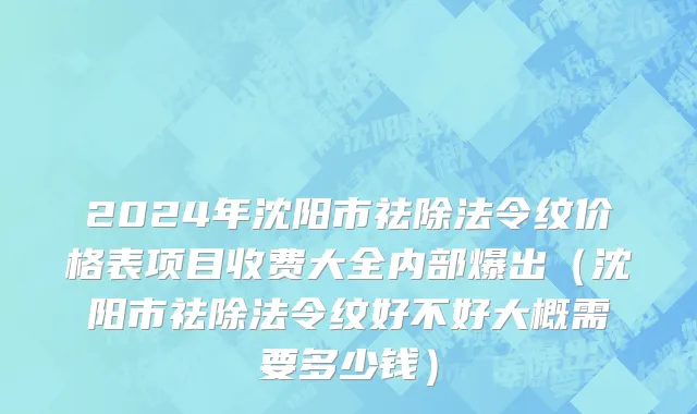 2024年沈阳市祛除法令纹价格表项目收费大全内部爆出（沈阳市祛除法令纹好不好大概需要多少钱）