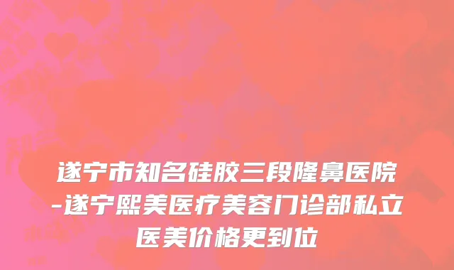 遂宁市知名硅胶三段隆鼻医院-遂宁熙美医疗美容门诊部私立医美价格更到位