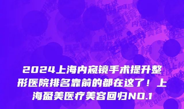 2024上海内窥镜手术提升整形医院排名靠前的都在这了!上海盈美医疗美容回归NO.1