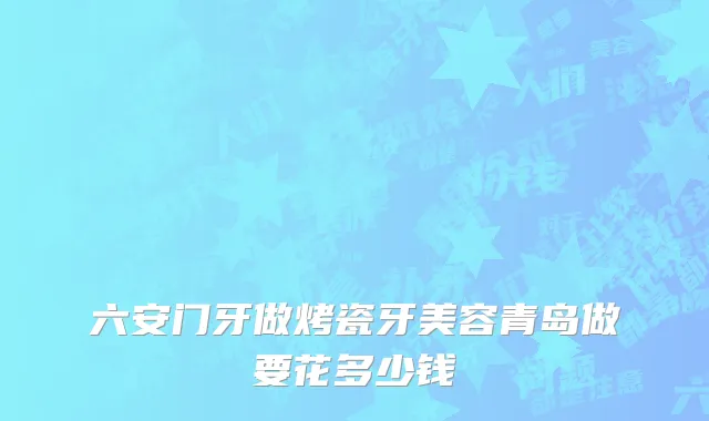 六安门牙做烤瓷牙美容青岛做要花多少钱