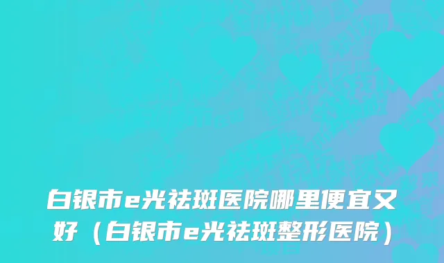 白银市e光祛斑医院哪里便宜又好（白银市e光祛斑整形医院）