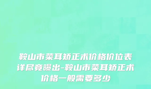鞍山市菜耳矫正术价格价位表详尽竟曝出-鞍山市菜耳矫正术价格一般需要多少