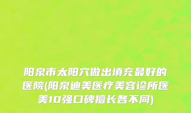 阳泉市太阳穴做出填充最好的医院(阳泉迪美医疗美容诊所医美10强口碑擅长各不同)