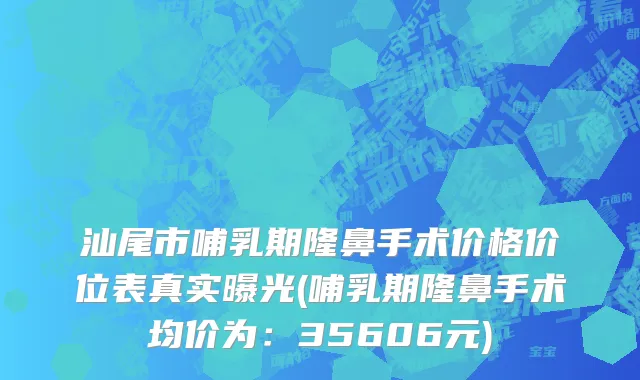 汕尾市哺乳期隆鼻手术价格价位表真实曝光(哺乳期隆鼻手术均价为：35606元)