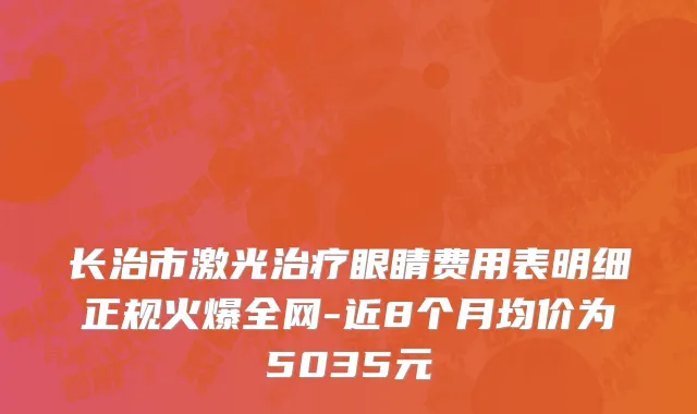 长治市激光治疗眼睛费用表明细正规火爆全网-近8个月均价为5035元
