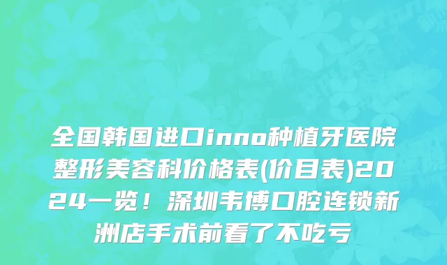 全国韩国进口inno种植牙医院整形美容科价格表(价目表)2024一览!深圳韦博口腔连锁新洲店手术前看了不吃亏