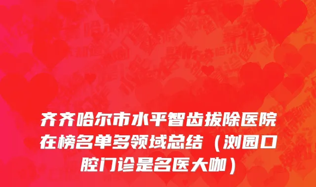 齐齐哈尔市水平智齿拔除医院在榜名单多领域总结（浏园口腔门诊是名医大咖）