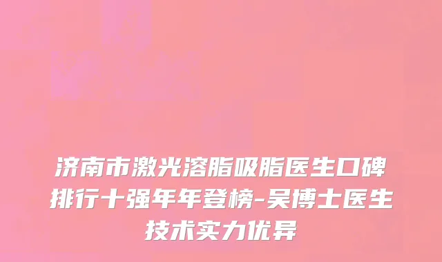济南市激光溶脂吸脂医生口碑排行十强年年登榜-吴博士医生技术实力优异