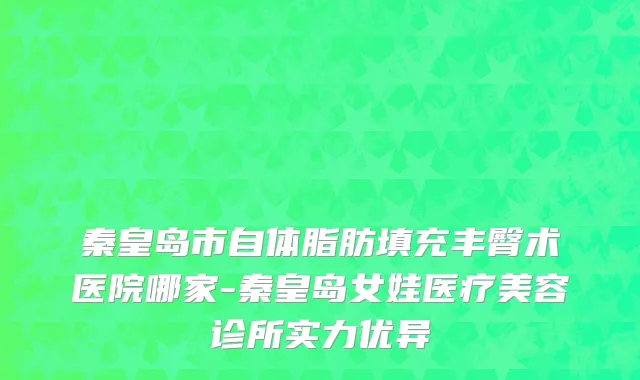 秦皇岛市自体脂肪填充丰臀术医院哪家-秦皇岛女娃医疗美容诊所实力优异