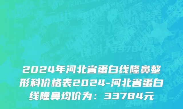 2024年河北省蛋白线隆鼻整形科价格表2024-河北省蛋白线隆鼻均价为：33784元