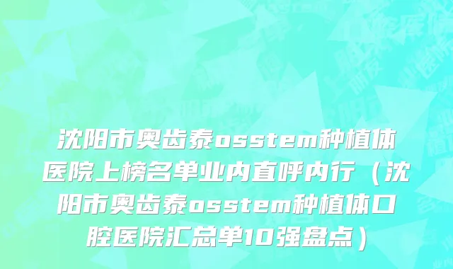 沈阳市奥齿泰osstem种植体医院上榜名单业内直呼内行（沈阳市奥齿泰osstem种植体口腔医院汇总单10强盘点）