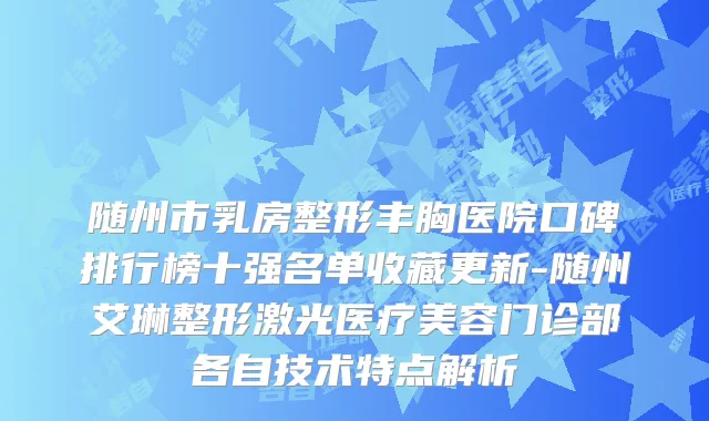 随州市乳房整形丰胸医院口碑排行榜十强名单收藏更新-随州艾琳整形激光医疗美容门诊部各自技术特点解析