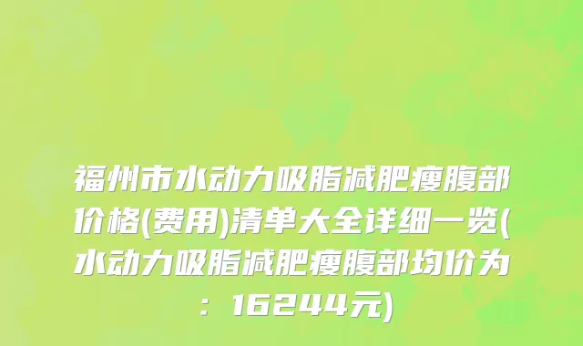 福州市水动力吸脂减肥瘦腹部价格(费用)清单大全详细一览(水动力吸脂减肥瘦腹部均价为：16244元)
