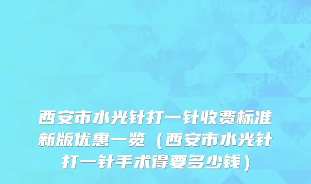 西安市水光针打一针收费标准新版优惠一览（西安市水光针打一针手术得要多少钱）