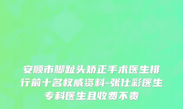 安顺市脚趾头矫正手术医生排行前十名权威资料-张仕彩医生专科医生且收费不贵